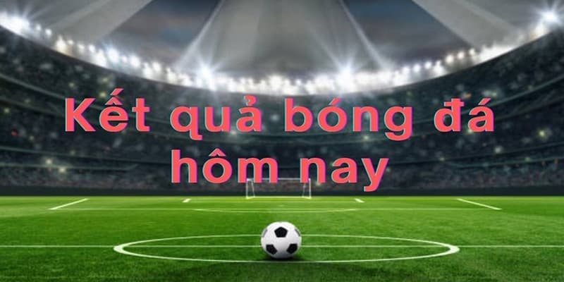 Kết quả bóng đá hôm nay Kết quả bóng đá hôm nay cập nhật nhanh chóng